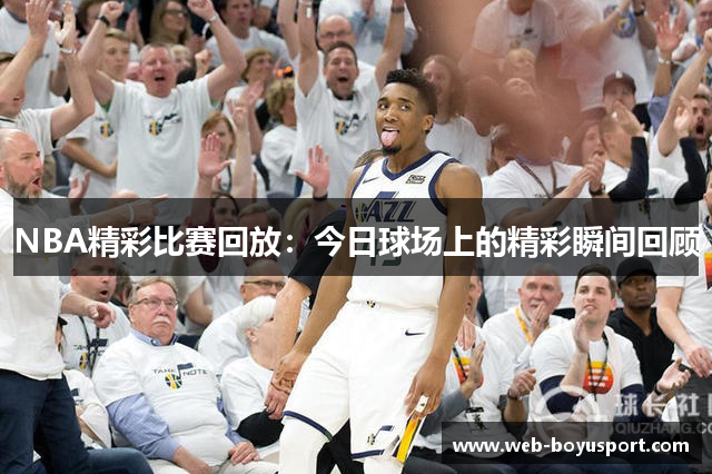 NBA精彩比赛回放：今日球场上的精彩瞬间回顾