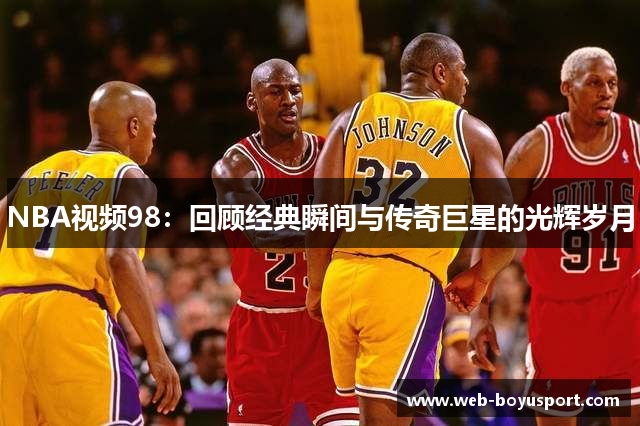 NBA视频98：回顾经典瞬间与传奇巨星的光辉岁月