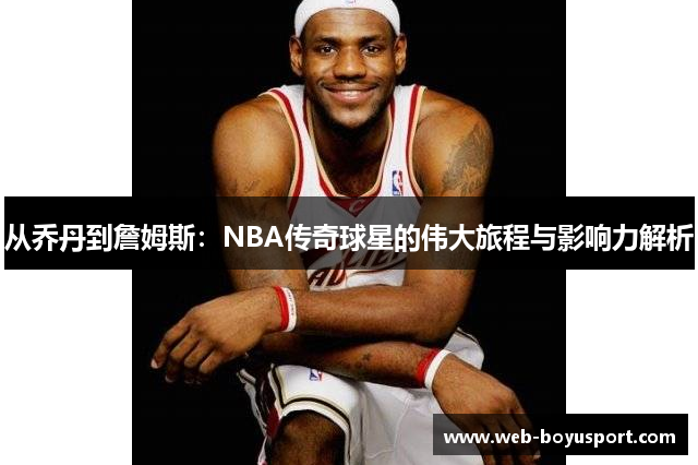 从乔丹到詹姆斯：NBA传奇球星的伟大旅程与影响力解析