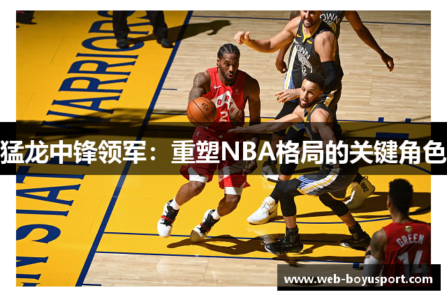 猛龙中锋领军：重塑NBA格局的关键角色
