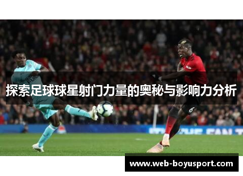 探索足球球星射门力量的奥秘与影响力分析