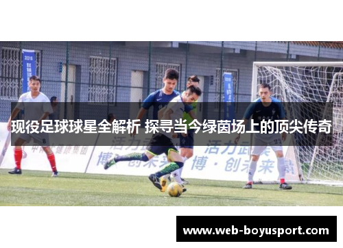 现役足球球星全解析 探寻当今绿茵场上的顶尖传奇