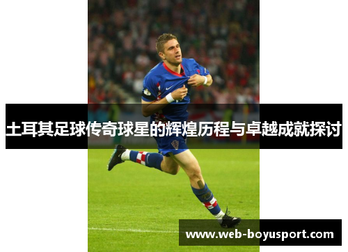 土耳其足球传奇球星的辉煌历程与卓越成就探讨