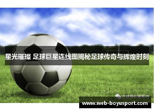 星光璀璨 足球巨星连线图揭秘足球传奇与辉煌时刻