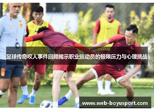 足球传奇咬人事件回顾揭示职业运动员的极限压力与心理挑战