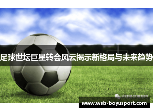 足球世坛巨星转会风云揭示新格局与未来趋势