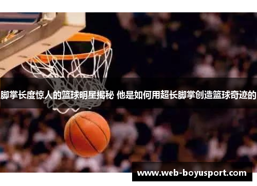 脚掌长度惊人的篮球明星揭秘 他是如何用超长脚掌创造篮球奇迹的