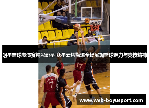 明星篮球表演赛精彩纷呈 众星云集燃爆全场展现篮球魅力与竞技精神