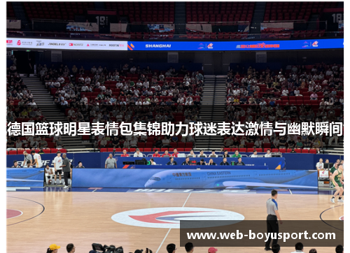德国篮球明星表情包集锦助力球迷表达激情与幽默瞬间